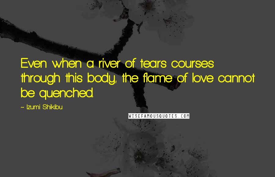 Izumi Shikibu Quotes: Even when a river of tears courses through this body, the flame of love cannot be quenched.