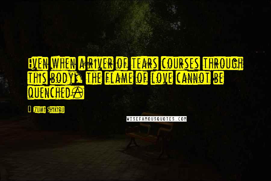 Izumi Shikibu Quotes: Even when a river of tears courses through this body, the flame of love cannot be quenched.