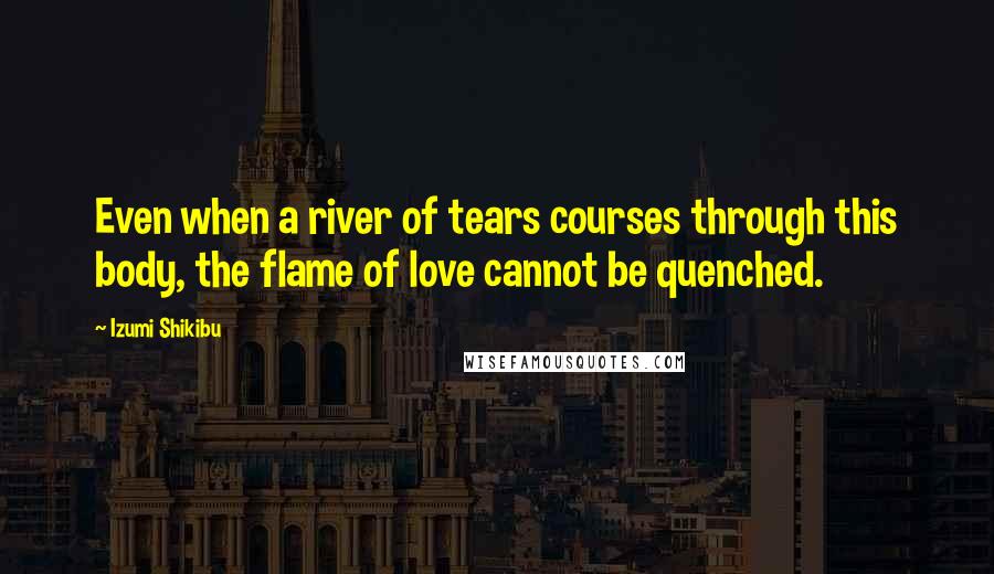 Izumi Shikibu Quotes: Even when a river of tears courses through this body, the flame of love cannot be quenched.