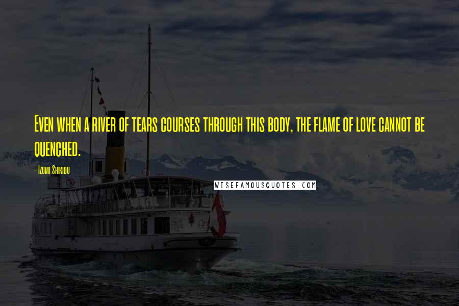 Izumi Shikibu Quotes: Even when a river of tears courses through this body, the flame of love cannot be quenched.