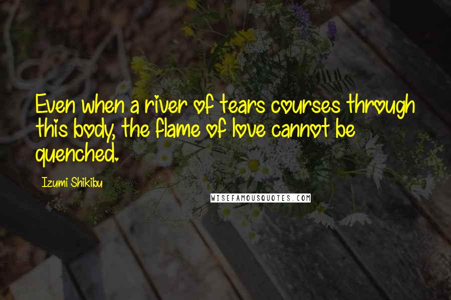 Izumi Shikibu Quotes: Even when a river of tears courses through this body, the flame of love cannot be quenched.