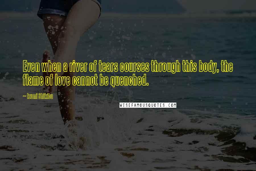 Izumi Shikibu Quotes: Even when a river of tears courses through this body, the flame of love cannot be quenched.