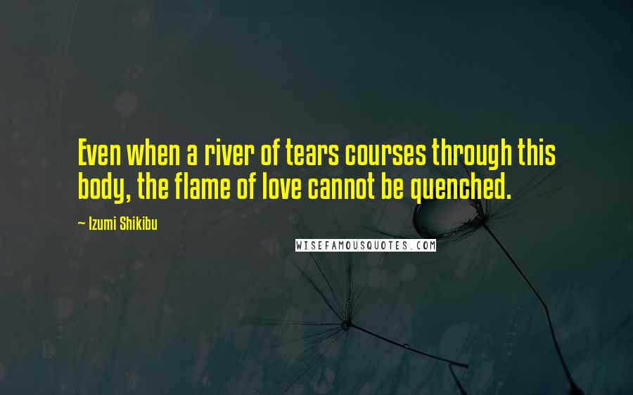 Izumi Shikibu Quotes: Even when a river of tears courses through this body, the flame of love cannot be quenched.