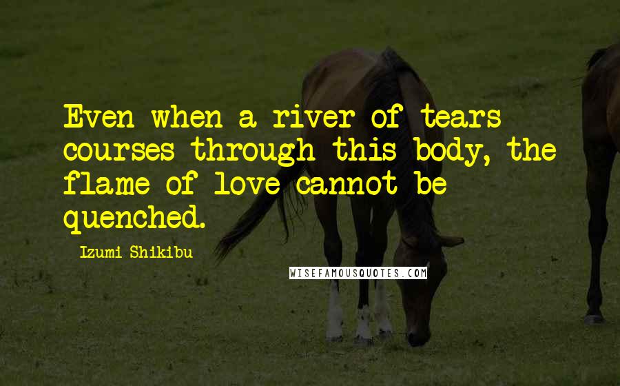 Izumi Shikibu Quotes: Even when a river of tears courses through this body, the flame of love cannot be quenched.
