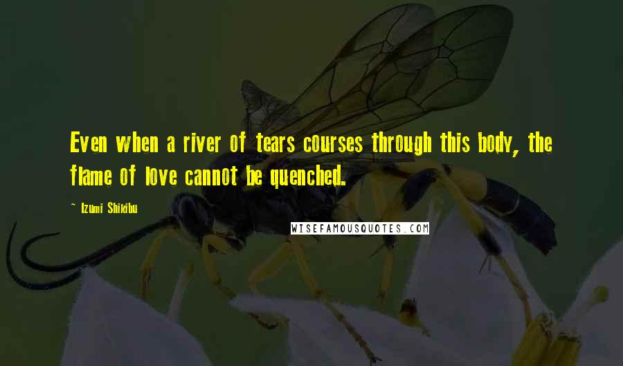 Izumi Shikibu Quotes: Even when a river of tears courses through this body, the flame of love cannot be quenched.