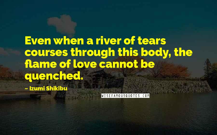 Izumi Shikibu Quotes: Even when a river of tears courses through this body, the flame of love cannot be quenched.
