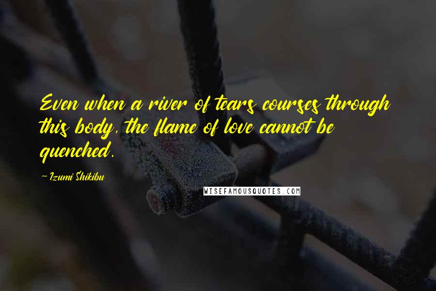 Izumi Shikibu Quotes: Even when a river of tears courses through this body, the flame of love cannot be quenched.