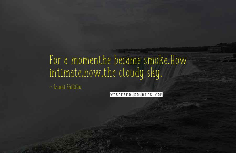 Izumi Shikibu Quotes: For a momenthe became smoke.How intimate,now,the cloudy sky.