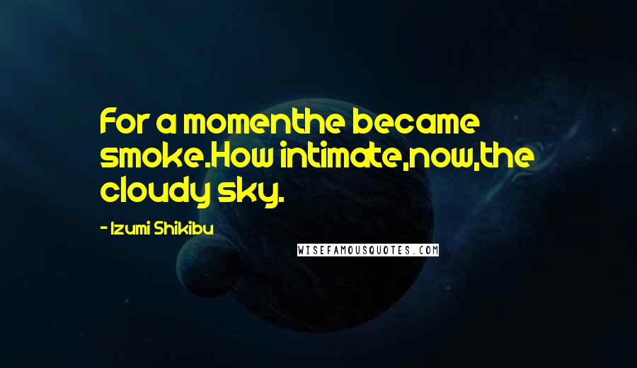 Izumi Shikibu Quotes: For a momenthe became smoke.How intimate,now,the cloudy sky.