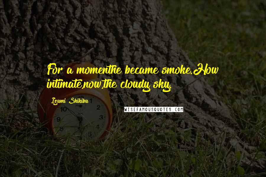 Izumi Shikibu Quotes: For a momenthe became smoke.How intimate,now,the cloudy sky.