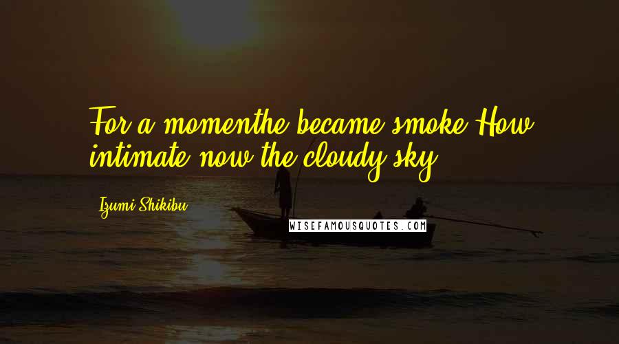 Izumi Shikibu Quotes: For a momenthe became smoke.How intimate,now,the cloudy sky.