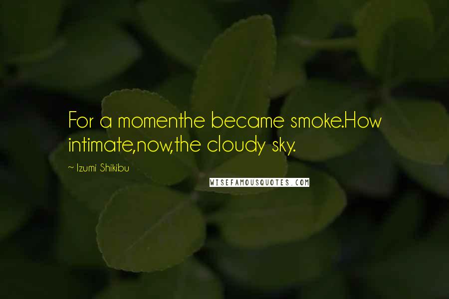 Izumi Shikibu Quotes: For a momenthe became smoke.How intimate,now,the cloudy sky.