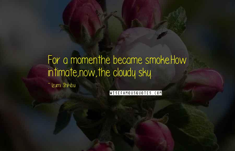 Izumi Shikibu Quotes: For a momenthe became smoke.How intimate,now,the cloudy sky.