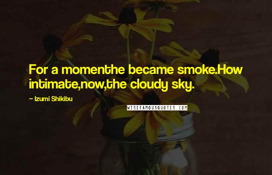 Izumi Shikibu Quotes: For a momenthe became smoke.How intimate,now,the cloudy sky.