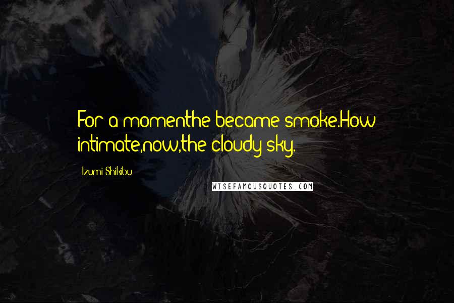 Izumi Shikibu Quotes: For a momenthe became smoke.How intimate,now,the cloudy sky.