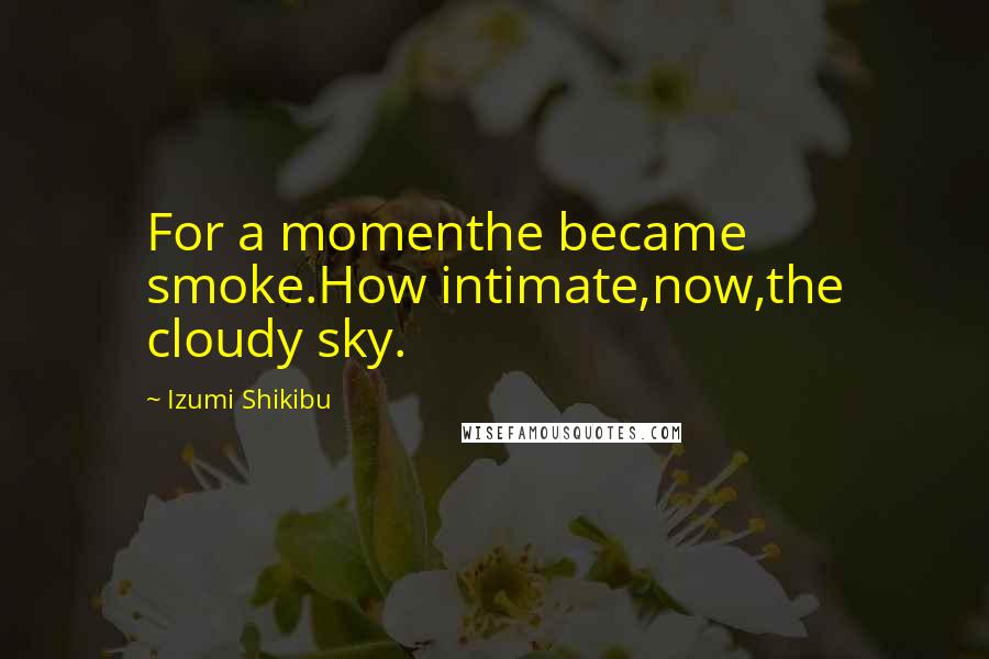 Izumi Shikibu Quotes: For a momenthe became smoke.How intimate,now,the cloudy sky.