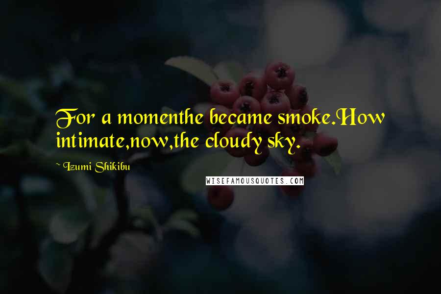 Izumi Shikibu Quotes: For a momenthe became smoke.How intimate,now,the cloudy sky.