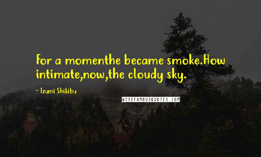 Izumi Shikibu Quotes: For a momenthe became smoke.How intimate,now,the cloudy sky.