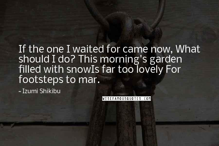 Izumi Shikibu Quotes: If the one I waited for came now, What should I do? This morning's garden filled with snowIs far too lovely For footsteps to mar.
