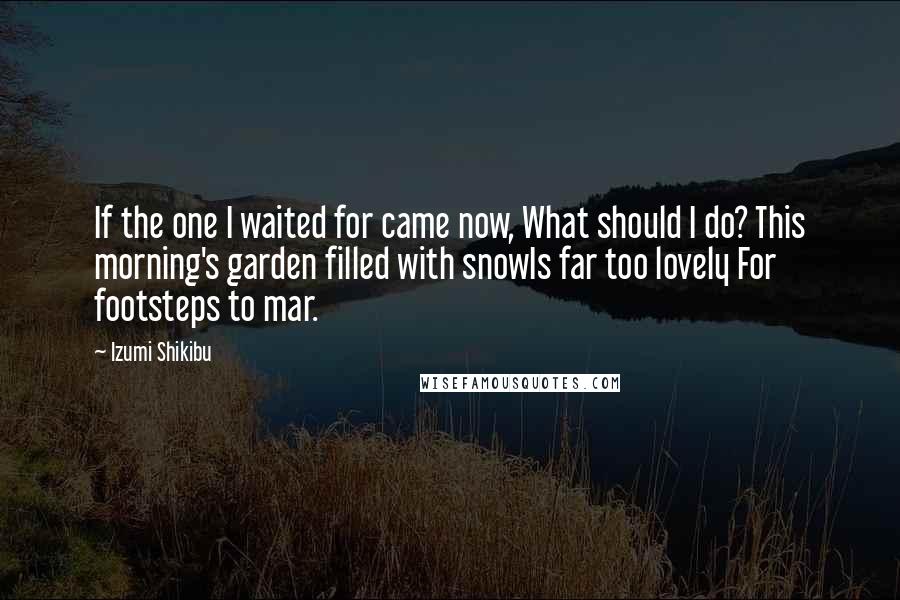 Izumi Shikibu Quotes: If the one I waited for came now, What should I do? This morning's garden filled with snowIs far too lovely For footsteps to mar.