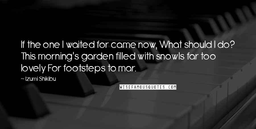 Izumi Shikibu Quotes: If the one I waited for came now, What should I do? This morning's garden filled with snowIs far too lovely For footsteps to mar.