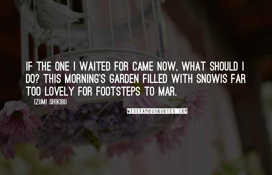 Izumi Shikibu Quotes: If the one I waited for came now, What should I do? This morning's garden filled with snowIs far too lovely For footsteps to mar.