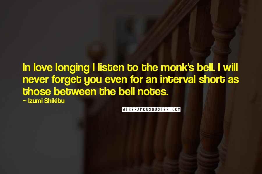 Izumi Shikibu Quotes: In love longing I listen to the monk's bell. I will never forget you even for an interval short as those between the bell notes.