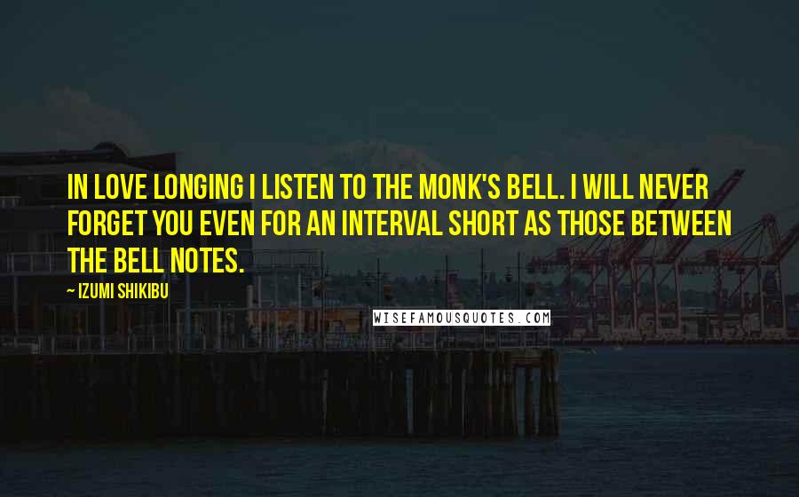 Izumi Shikibu Quotes: In love longing I listen to the monk's bell. I will never forget you even for an interval short as those between the bell notes.