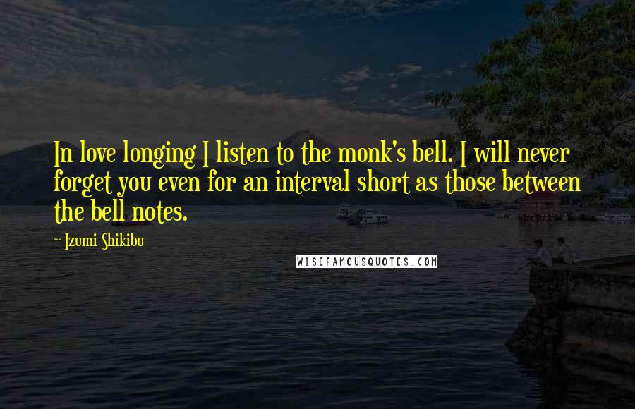 Izumi Shikibu Quotes: In love longing I listen to the monk's bell. I will never forget you even for an interval short as those between the bell notes.