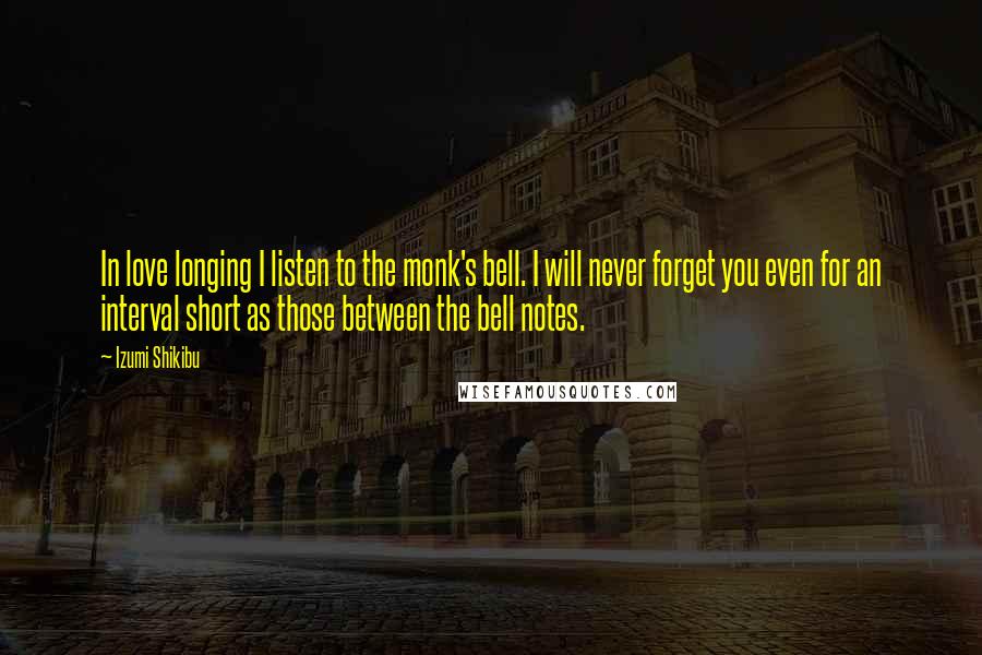 Izumi Shikibu Quotes: In love longing I listen to the monk's bell. I will never forget you even for an interval short as those between the bell notes.