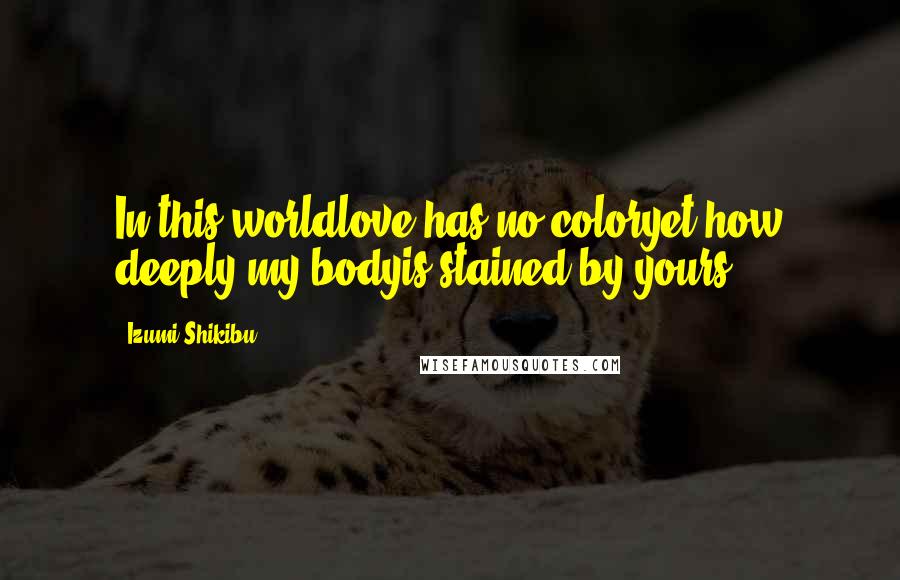 Izumi Shikibu Quotes: In this worldlove has no coloryet how deeply my bodyis stained by yours.