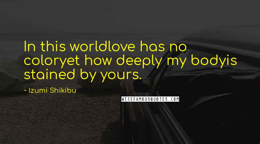 Izumi Shikibu Quotes: In this worldlove has no coloryet how deeply my bodyis stained by yours.