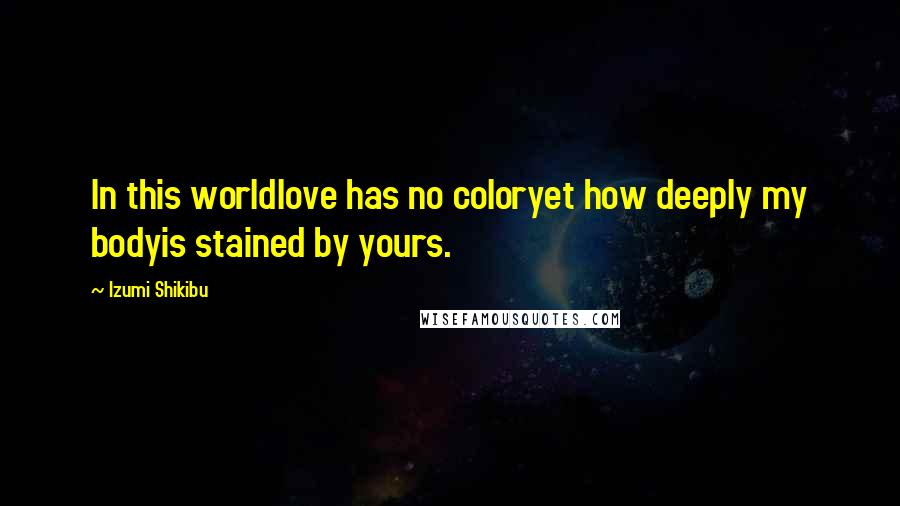 Izumi Shikibu Quotes: In this worldlove has no coloryet how deeply my bodyis stained by yours.