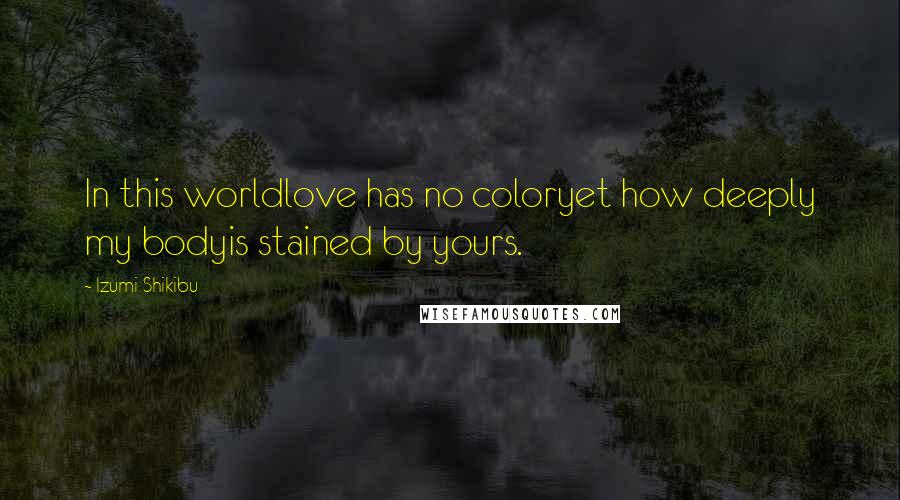 Izumi Shikibu Quotes: In this worldlove has no coloryet how deeply my bodyis stained by yours.