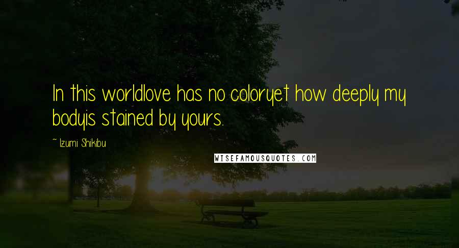 Izumi Shikibu Quotes: In this worldlove has no coloryet how deeply my bodyis stained by yours.