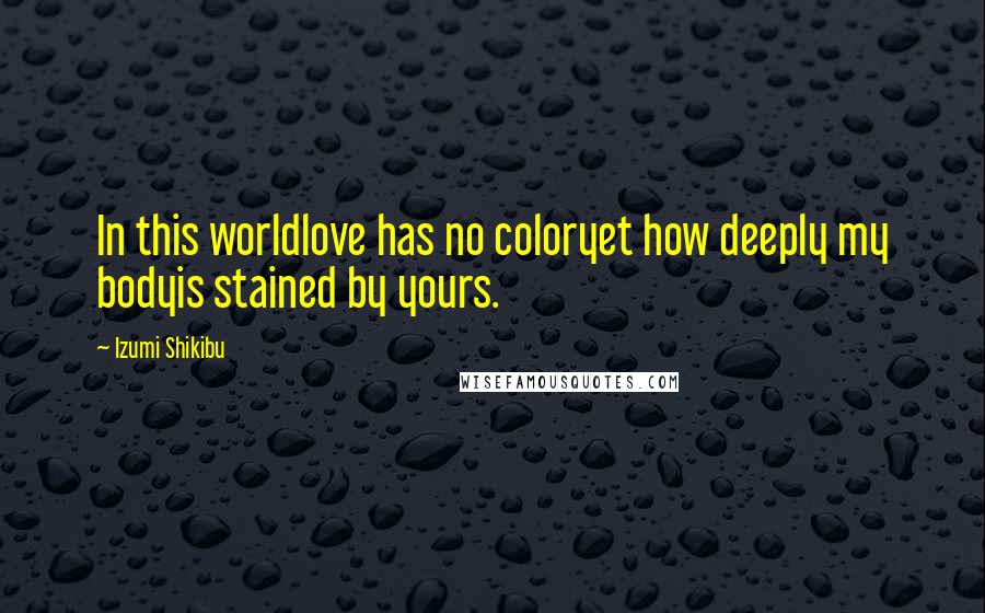 Izumi Shikibu Quotes: In this worldlove has no coloryet how deeply my bodyis stained by yours.