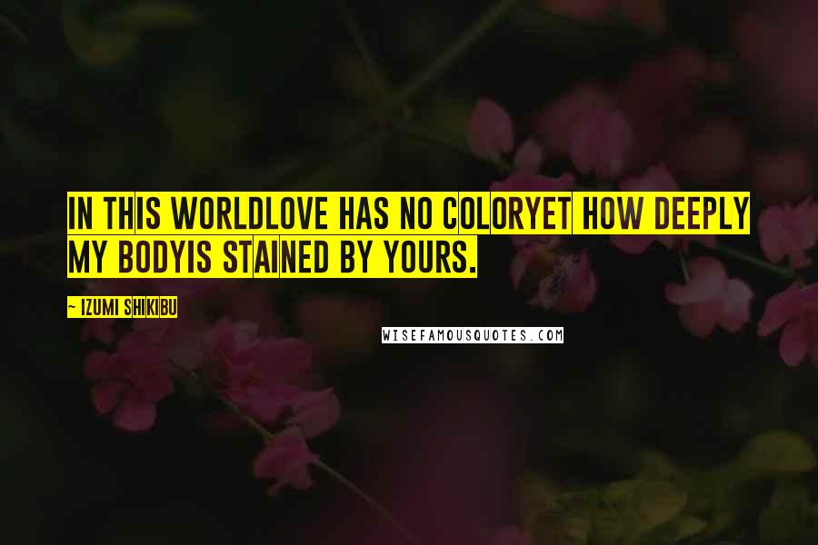 Izumi Shikibu Quotes: In this worldlove has no coloryet how deeply my bodyis stained by yours.