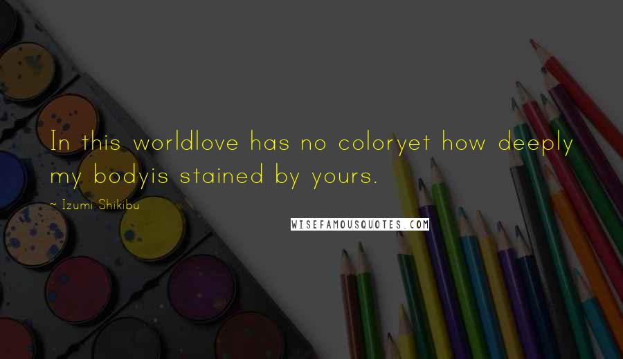 Izumi Shikibu Quotes: In this worldlove has no coloryet how deeply my bodyis stained by yours.