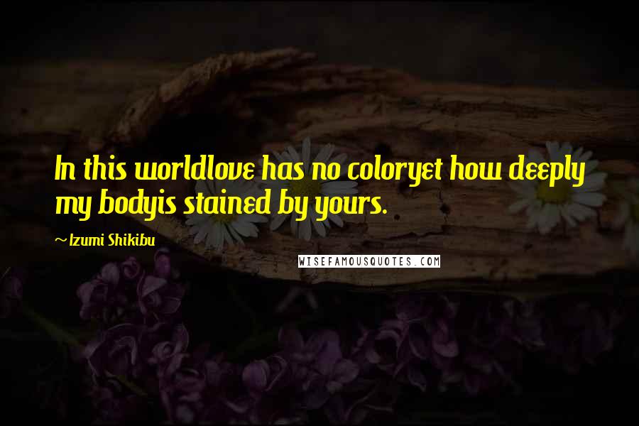 Izumi Shikibu Quotes: In this worldlove has no coloryet how deeply my bodyis stained by yours.