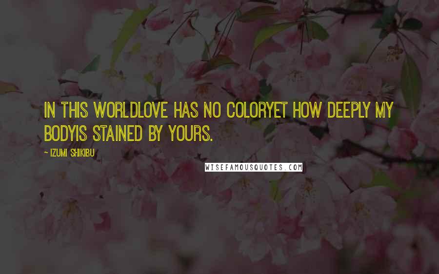 Izumi Shikibu Quotes: In this worldlove has no coloryet how deeply my bodyis stained by yours.