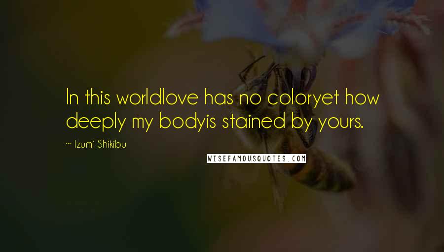 Izumi Shikibu Quotes: In this worldlove has no coloryet how deeply my bodyis stained by yours.