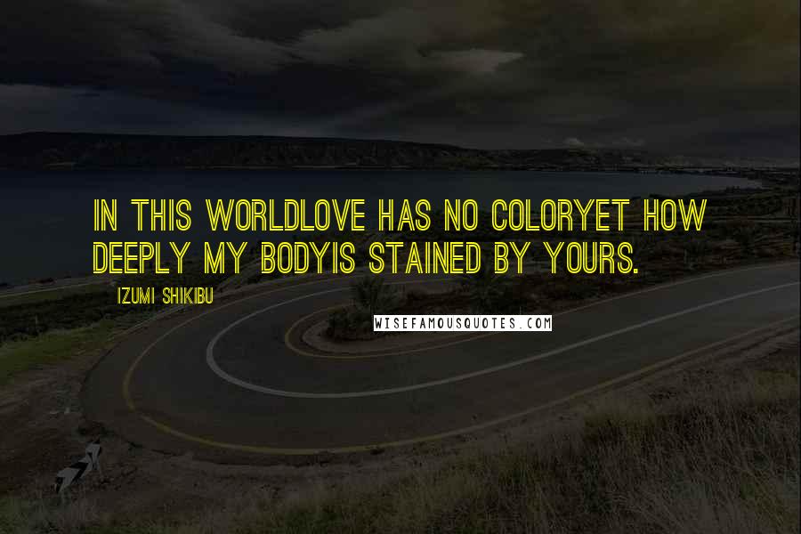 Izumi Shikibu Quotes: In this worldlove has no coloryet how deeply my bodyis stained by yours.