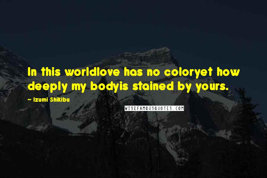 Izumi Shikibu Quotes: In this worldlove has no coloryet how deeply my bodyis stained by yours.