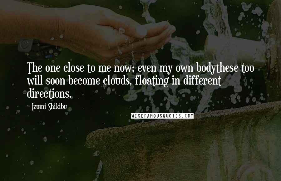 Izumi Shikibu Quotes: The one close to me now; even my own bodythese too will soon become clouds, floating in different directions.