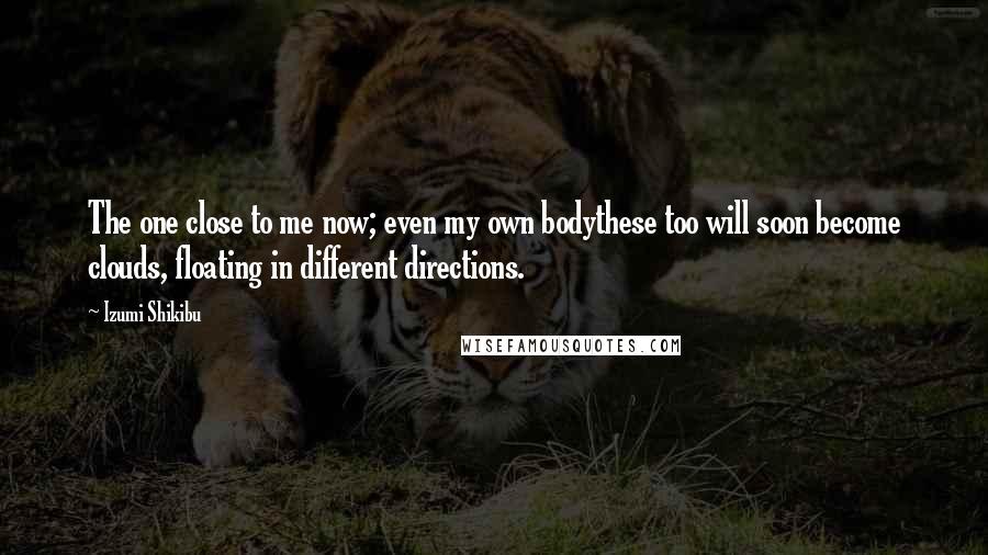 Izumi Shikibu Quotes: The one close to me now; even my own bodythese too will soon become clouds, floating in different directions.
