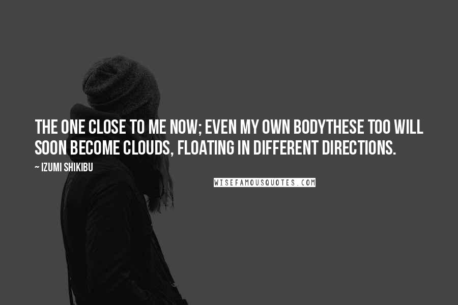Izumi Shikibu Quotes: The one close to me now; even my own bodythese too will soon become clouds, floating in different directions.