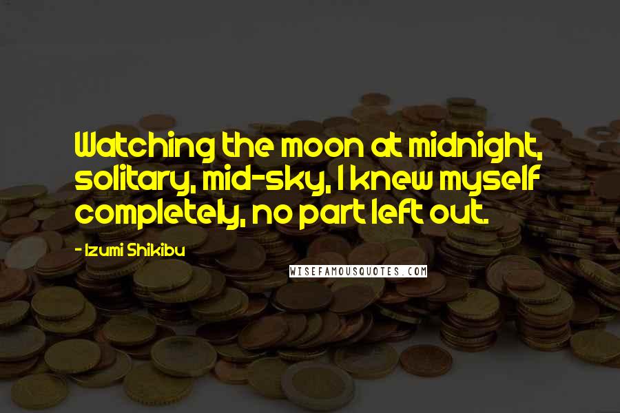 Izumi Shikibu Quotes: Watching the moon at midnight, solitary, mid-sky, I knew myself completely, no part left out.