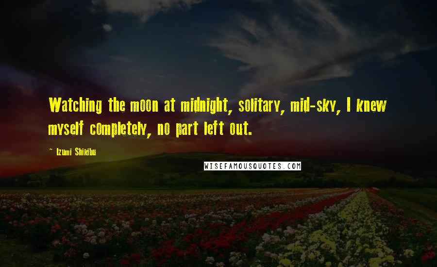 Izumi Shikibu Quotes: Watching the moon at midnight, solitary, mid-sky, I knew myself completely, no part left out.