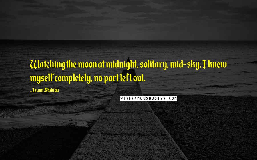 Izumi Shikibu Quotes: Watching the moon at midnight, solitary, mid-sky, I knew myself completely, no part left out.