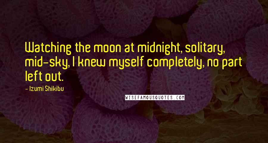 Izumi Shikibu Quotes: Watching the moon at midnight, solitary, mid-sky, I knew myself completely, no part left out.